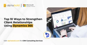 Top 10 Ways to Strengthen Client Relationships Using Dynamics 365