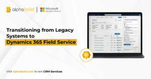 Transitioning from Legacy Systems to Dynamics 365 Field Service.